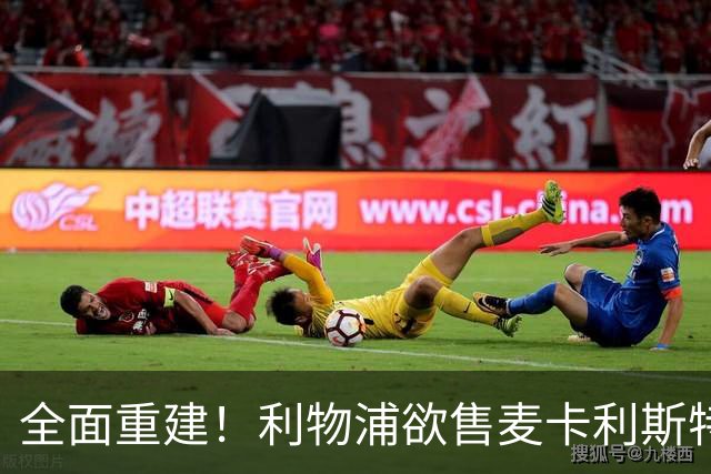 全面重建！利物浦欲售麦卡利斯特，今夏将签2前锋，巴黎飞翼在列